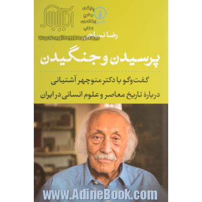 پرسیدن و جنگیدن: گفت وگو با دکتر منوچهر آشتیانی درباره تاریخ معاصر و علوم انسانی در ایران