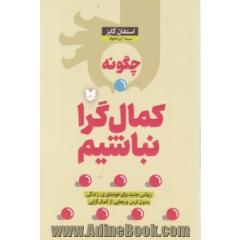 چگونه کمال گرا نباشیم: روشی جدید برای خودباوری، زندگی بدون ترس و رهایی از کمالگرایی