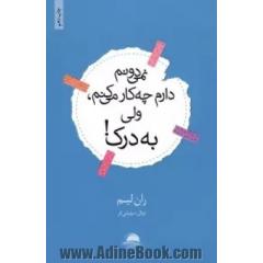 نمی دونم دارم چه کار می کنم، ولی به درک!