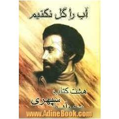 آب را گل نکنیم ...: هشت دفتر شعر مرگ رنگ، زندگی خواب ها، آوار آفتاب، شرق اندوه، صدای پای آب، مسافر، حجم سبز، ماهیچ، ما نگاه